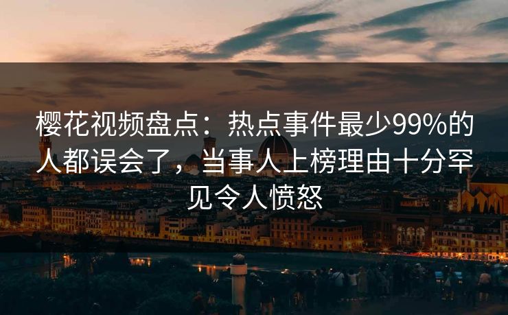 樱花视频盘点：热点事件最少99%的人都误会了，当事人上榜理由十分罕见令人愤怒