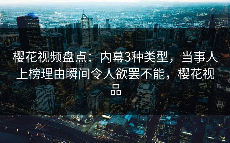 樱花视频盘点:内幕3种类型,当事人上榜理由瞬间令人欲罢不能,樱花视品 樱花视频盘点:内幕3种类型,当事人上榜理由瞬间令人欲罢不能,樱花视品