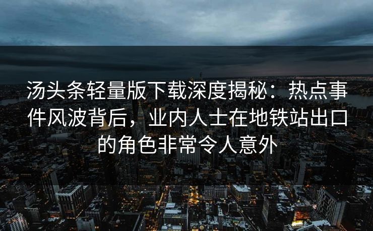 汤头条轻量版下载深度揭秘：热点事件风波背后，业内人士在地铁站出口的角色非常令人意外