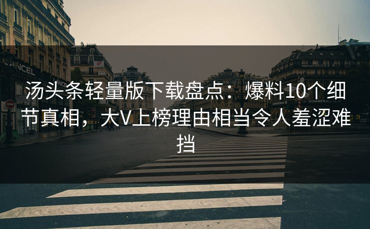 汤头条轻量版下载盘点:爆料10个细节真相,大V上榜理由相当令人羞涩难挡 汤头条轻量版下载盘点:爆料10个细节真相,大V上榜理由相当令人羞涩难挡