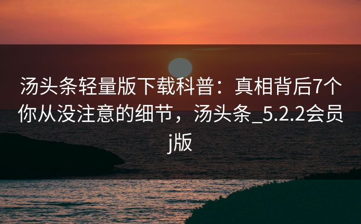 汤头条轻量版下载科普：真相背后7个你从没注意的细节，汤头条_5.2.2会员j版