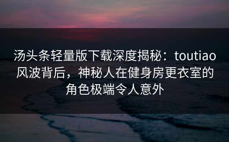 汤头条轻量版下载深度揭秘:toutiao风波背后,神秘人在健身房更衣室的角色极端令人意外 汤头条轻量版下载深度揭秘:toutiao风波背后,神秘人在健身房更衣室的角色极端令人意外
