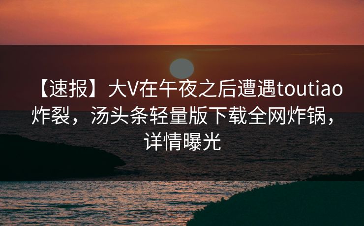 【速报】大V在午夜之后遭遇toutiao 炸裂，汤头条轻量版下载全网炸锅，详情曝光