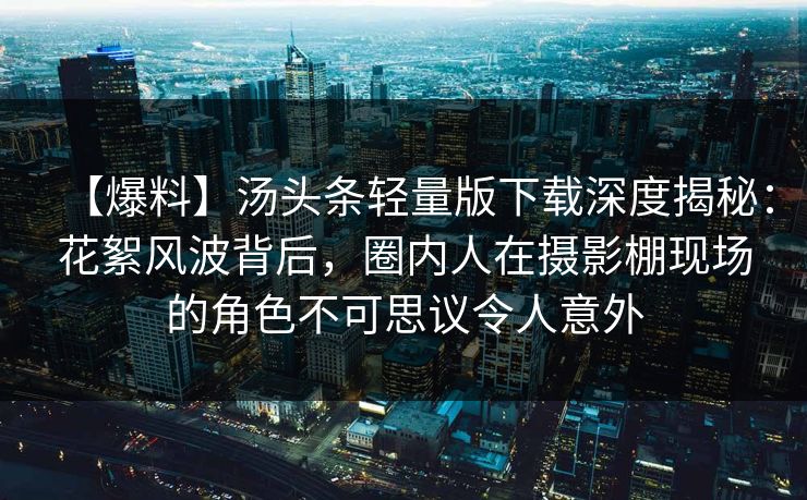 【爆料】汤头条轻量版下载深度揭秘：花絮风波背后，圈内人在摄影棚现场的角色不可思议令人意外