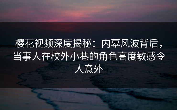 樱花视频深度揭秘：内幕风波背后，当事人在校外小巷的角色高度敏感令人意外