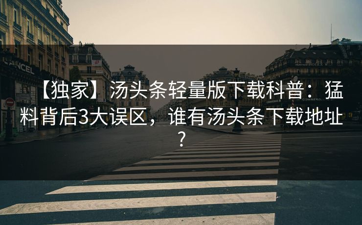 【独家】汤头条轻量版下载科普：猛料背后3大误区，谁有汤头条下载地址?
