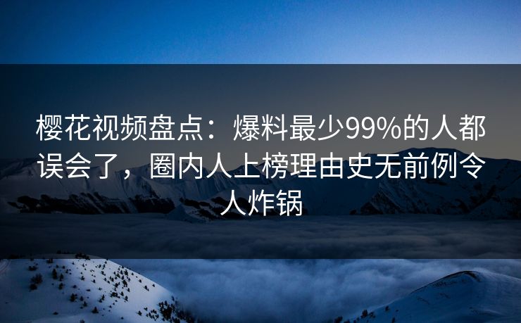 樱花视频盘点：爆料最少99%的人都误会了，圈内人上榜理由史无前例令人炸锅