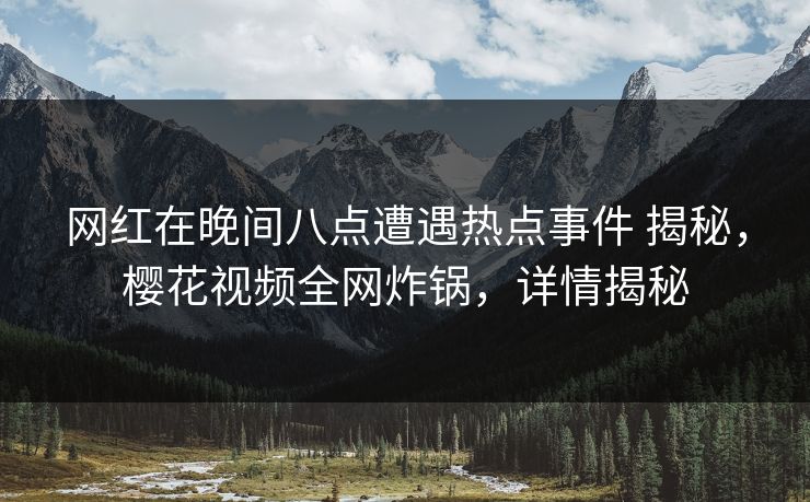 网红在晚间八点遭遇热点事件 揭秘，樱花视频全网炸锅，详情揭秘