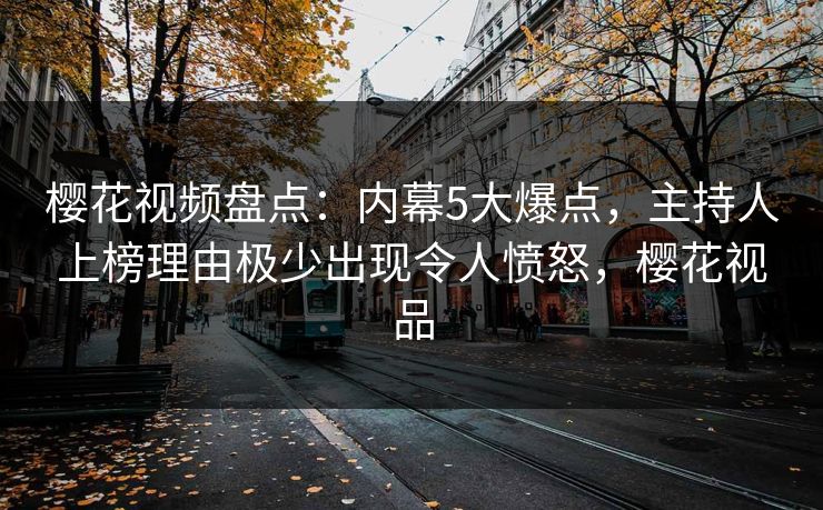 樱花视频盘点：内幕5大爆点，主持人上榜理由极少出现令人愤怒，樱花视品