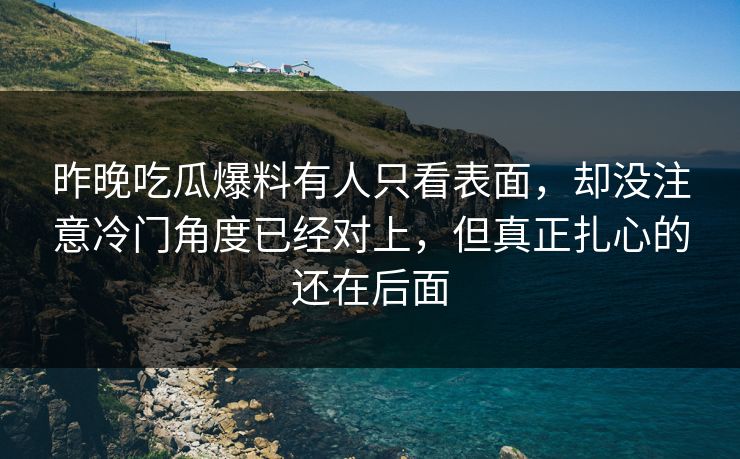 昨晚吃瓜爆料有人只看表面，却没注意冷门角度已经对上，但真正扎心的还在后面