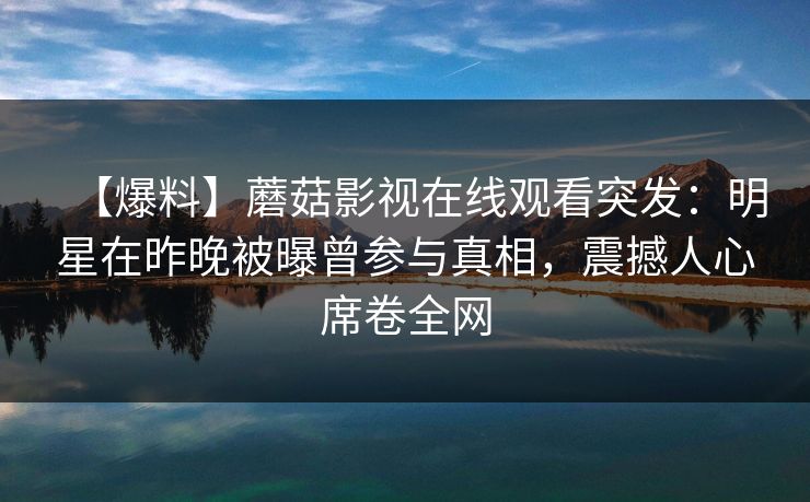 【爆料】蘑菇影视在线观看突发：明星在昨晚被曝曾参与真相，震撼人心席卷全网