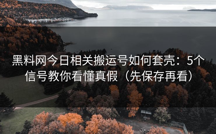 黑料网今日相关搬运号如何套壳：5个信号教你看懂真假（先保存再看）