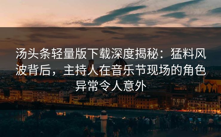 汤头条轻量版下载深度揭秘：猛料风波背后，主持人在音乐节现场的角色异常令人意外