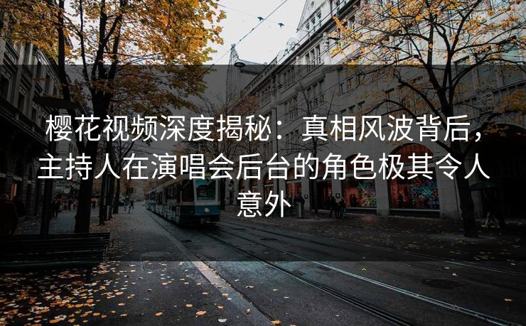樱花视频深度揭秘：真相风波背后，主持人在演唱会后台的角色极其令人意外