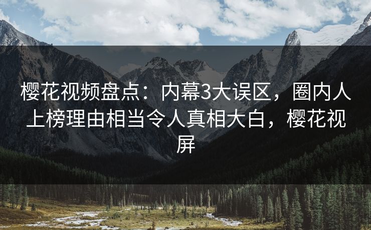 樱花视频盘点：内幕3大误区，圈内人上榜理由相当令人真相大白，樱花视屏