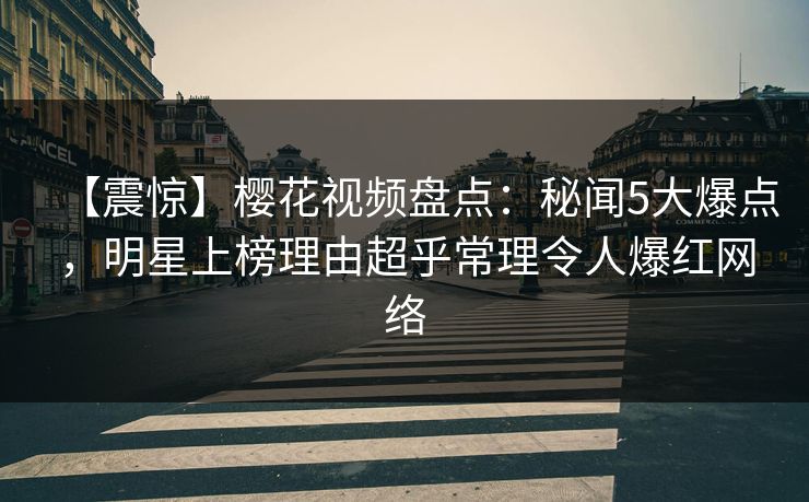 【震惊】樱花视频盘点：秘闻5大爆点，明星上榜理由超乎常理令人爆红网络
