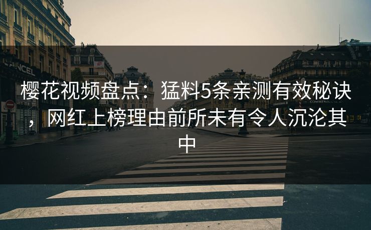 樱花视频盘点：猛料5条亲测有效秘诀，网红上榜理由前所未有令人沉沦其中