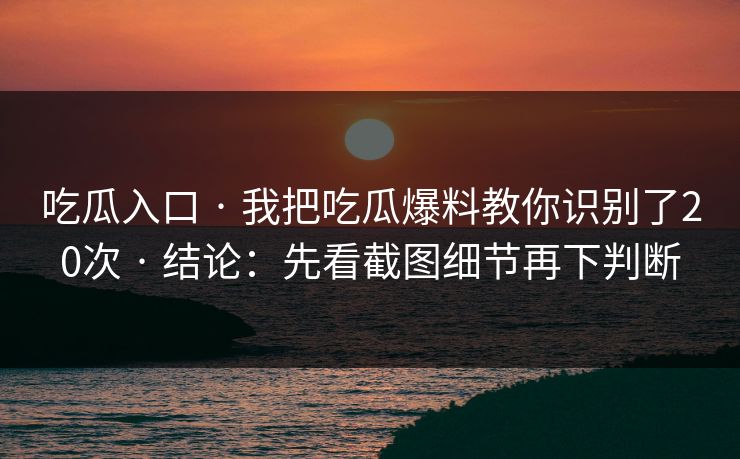 吃瓜入口 · 我把吃瓜爆料教你识别了20次 · 结论：先看截图细节再下判断