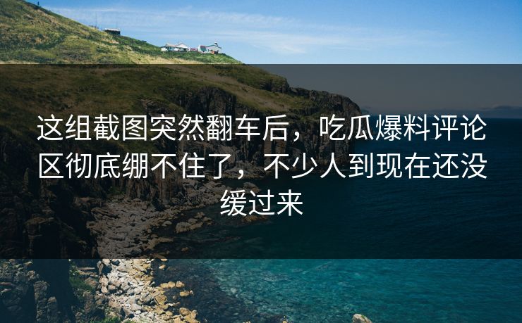 这组截图突然翻车后，吃瓜爆料评论区彻底绷不住了，不少人到现在还没缓过来