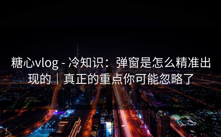 糖心vlog - 冷知识：弹窗是怎么精准出现的｜真正的重点你可能忽略了