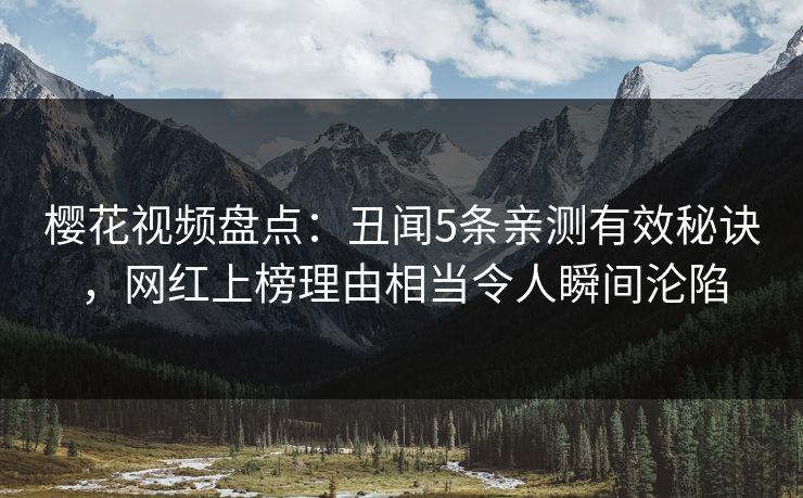 樱花视频盘点：丑闻5条亲测有效秘诀，网红上榜理由相当令人瞬间沦陷