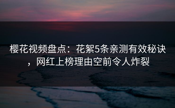 樱花视频盘点：花絮5条亲测有效秘诀，网红上榜理由空前令人炸裂