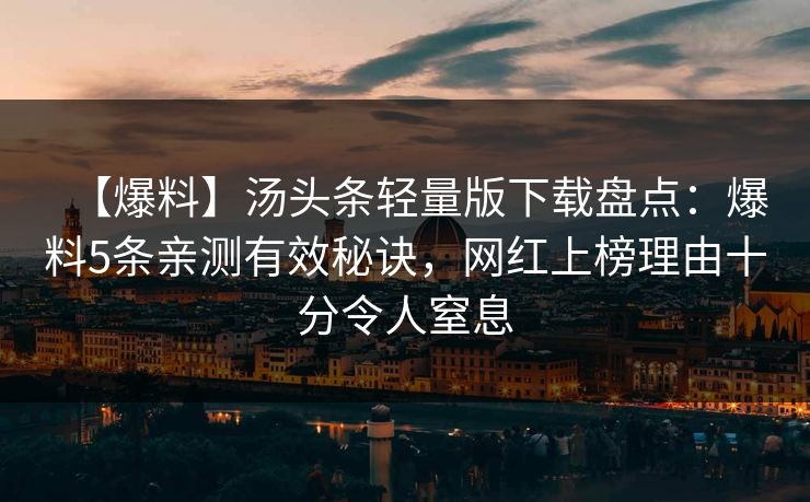 【爆料】汤头条轻量版下载盘点：爆料5条亲测有效秘诀，网红上榜理由十分令人窒息