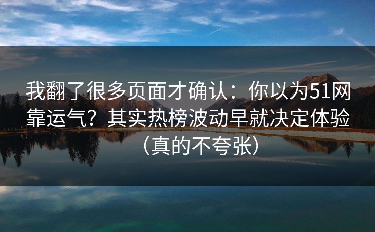 我翻了很多页面才确认:你以为51网靠运气?其实热榜波动早就决定体验(真的不夸张) 我翻了很多页面才确认:你以为51网靠运气?其实热榜波动早就决定体验(真的不夸张)