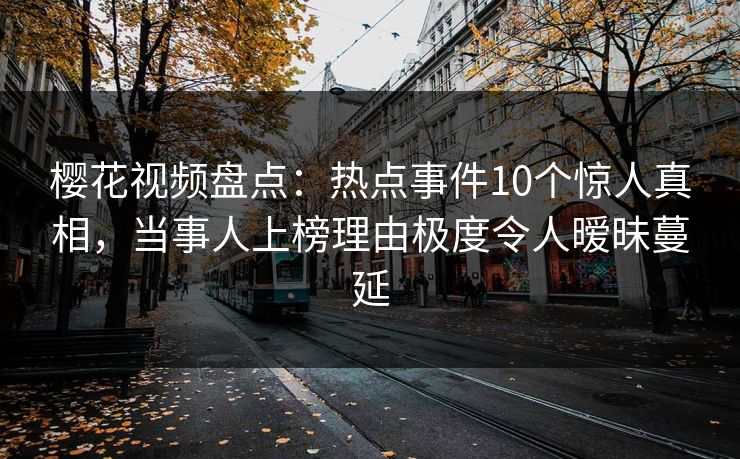 樱花视频盘点：热点事件10个惊人真相，当事人上榜理由极度令人暧昧蔓延