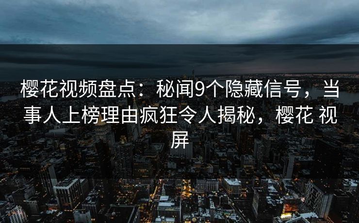 樱花视频盘点：秘闻9个隐藏信号，当事人上榜理由疯狂令人揭秘，樱花 视屏