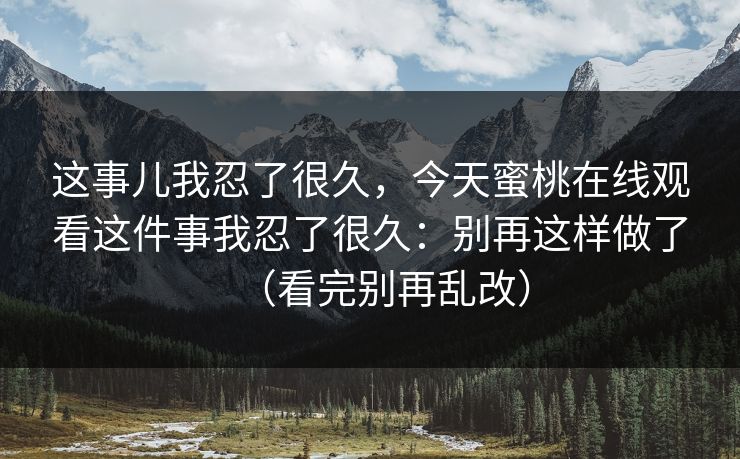 这事儿我忍了很久，今天蜜桃在线观看这件事我忍了很久：别再这样做了（看完别再乱改）