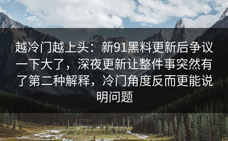 越冷门越上头：新91黑料更新后争议一下大了，深夜更新让整件事突然有了第二种解释，冷门角度反而更能说明问题