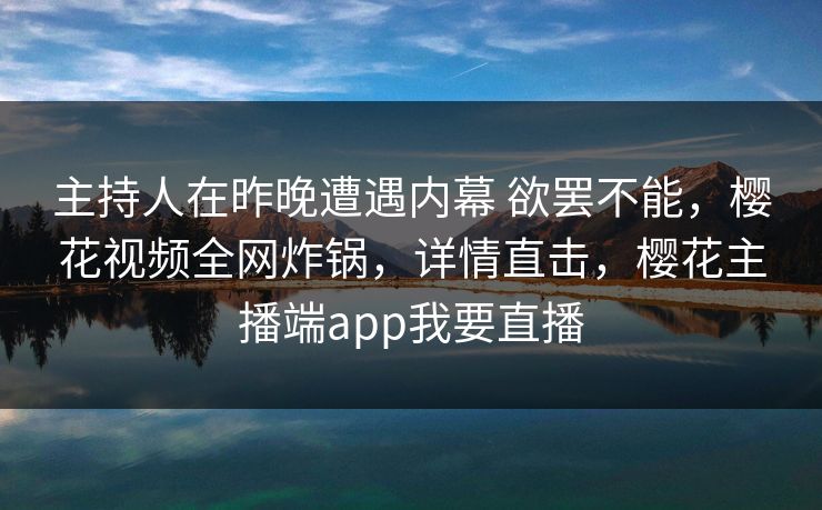 主持人在昨晚遭遇内幕 欲罢不能,樱花视频全网炸锅,详情直击,樱花主播端app我要直播 主持人在昨晚遭遇内幕 欲罢不能,樱花视频全网炸锅,详情直击,樱花主播端app我要直播