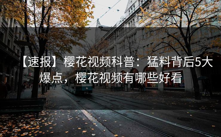 【速报】樱花视频科普：猛料背后5大爆点，樱花视频有哪些好看