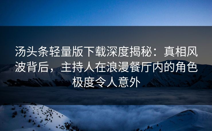 汤头条轻量版下载深度揭秘：真相风波背后，主持人在浪漫餐厅内的角色极度令人意外