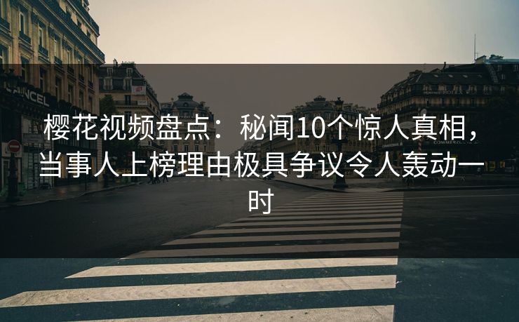 樱花视频盘点：秘闻10个惊人真相，当事人上榜理由极具争议令人轰动一时