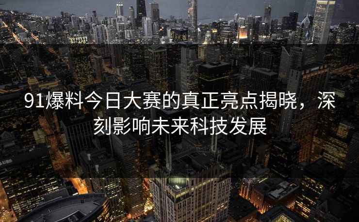 91爆料今日大赛的真正亮点揭晓，深刻影响未来科技发展