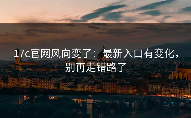 17c官网风向变了：最新入口有变化，别再走错路了