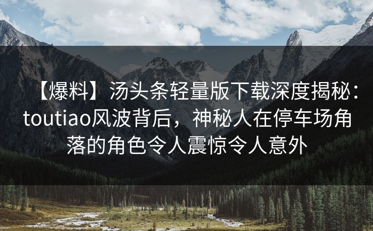 【爆料】汤头条轻量版下载深度揭秘:toutiao风波背后,神秘人在停车场角落的角色令人震惊令人意外 【爆料】汤头条轻量版下载深度揭秘:toutiao风波背后,神秘人在停车场角落的角色令人震惊令人意外