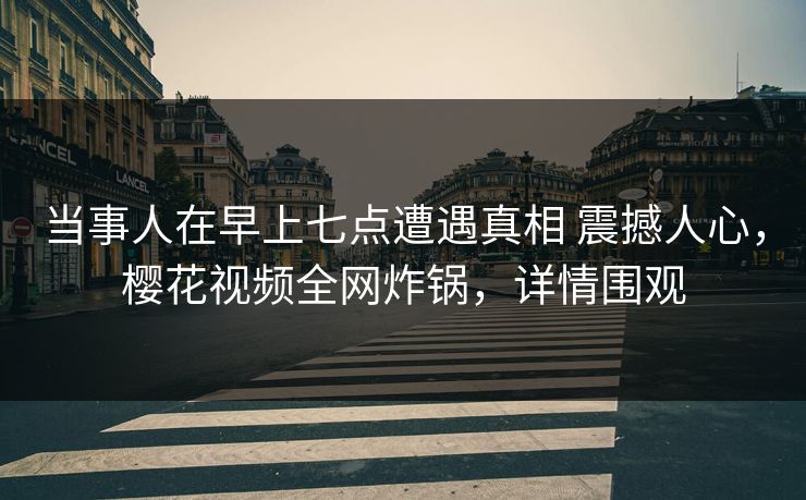 当事人在早上七点遭遇真相 震撼人心，樱花视频全网炸锅，详情围观