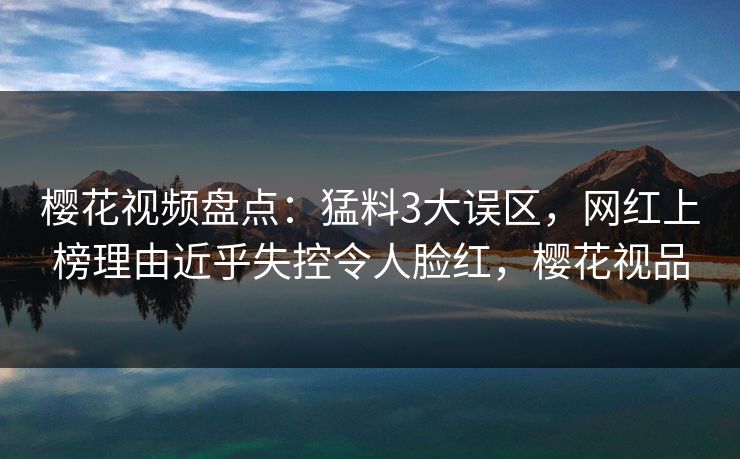 樱花视频盘点：猛料3大误区，网红上榜理由近乎失控令人脸红，樱花视品