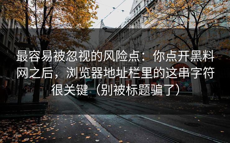 最容易被忽视的风险点:你点开黑料网之后,浏览器地址栏里的这串字符很关键(别被标题骗了) 最容易被忽视的风险点:你点开黑料网之后,浏览器地址栏里的这串字符很关键(别被标题骗了)