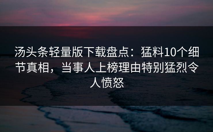 汤头条轻量版下载盘点：猛料10个细节真相，当事人上榜理由特别猛烈令人愤怒