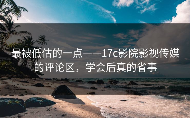 最被低估的一点——17c影院影视传媒的评论区,学会后真的省事 最被低估的一点——17c影院影视传媒的评论区,学会后真的省事