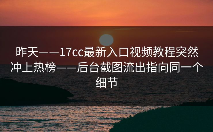 昨天——17cc最新入口视频教程突然冲上热榜——后台截图流出指向同一个细节