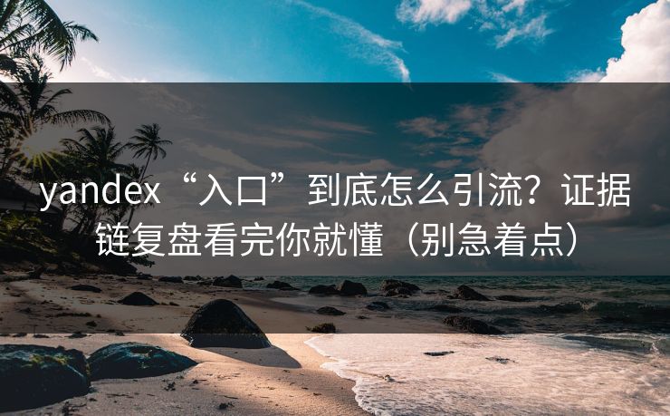 yandex“入口”到底怎么引流？证据链复盘看完你就懂（别急着点）