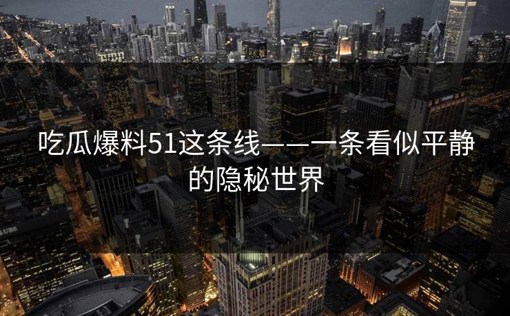 吃瓜爆料51这条线——一条看似平静的隐秘世界