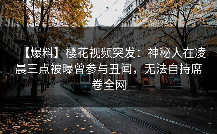 【爆料】樱花视频突发：神秘人在凌晨三点被曝曾参与丑闻，无法自持席卷全网