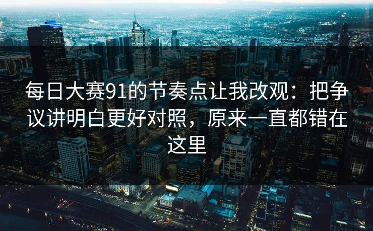 每日大赛91的节奏点让我改观：把争议讲明白更好对照，原来一直都错在这里