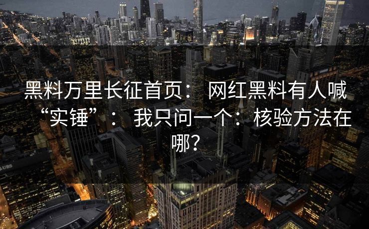 黑料万里长征首页： 网红黑料有人喊“实锤”： 我只问一个：核验方法在哪？